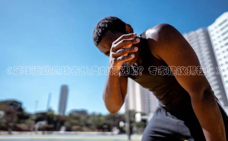 球速体育app下载百度手机助手《足球运动员球衣长度如何选取？专家建议揭秘！》