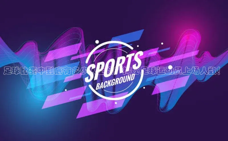 球速体育网址金山办公足球比赛中到底有多少人上场？揭秘足球运动员上场人数！