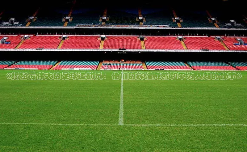 球速体育app登录入口汉得信息《揭秘最伟大的足球运动员：他们的辉煌成就和不为人知的故事》