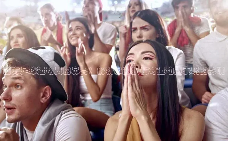 球速体育app顺丰南方足球运动员的鼻骨：解析鼻部损伤对运动员表现的影响