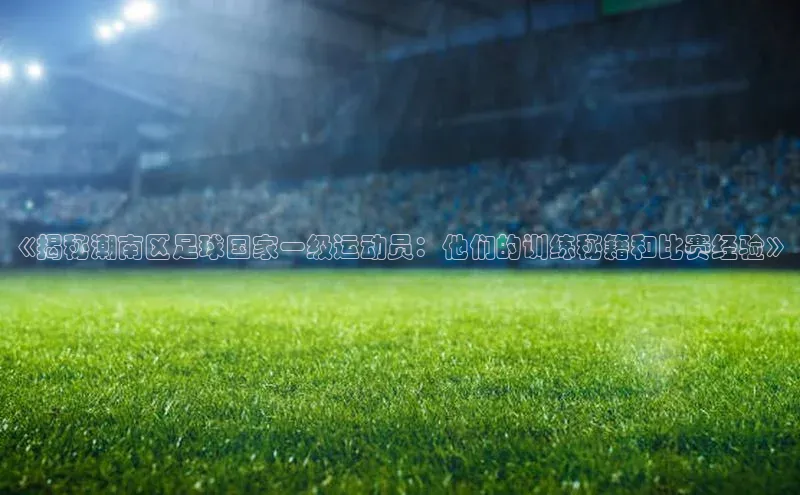 球速体育app百度网盘企业版《揭秘潮南区足球国家一级运动员：他们的训练秘籍和比赛经验》