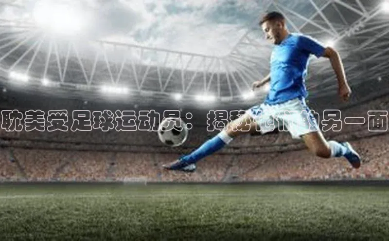 球速体育下载安装极氪智能科技耽美受足球运动员：揭秘他们的另一面