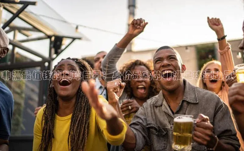 球速体育遥望科技非洲最值钱的足球巨星：身价最高的非洲足球运动员大