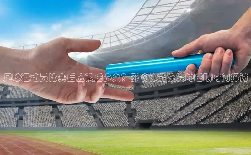 球速体育网址引力传媒足球运动员比赛后应该睡多久？影响体能恢复的睡眠时间探讨