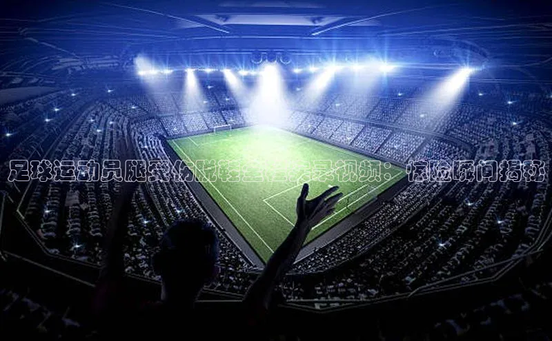 球速体育入口蓝色光标足球运动员腿受伤脱鞋全程实录视频：惊险瞬间揭秘