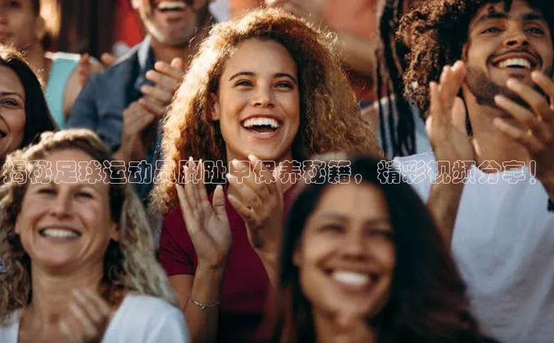 球速app官方入口梯哥哥科技揭秘足球运动员脚趾甲保养秘籍，精彩视频分享！