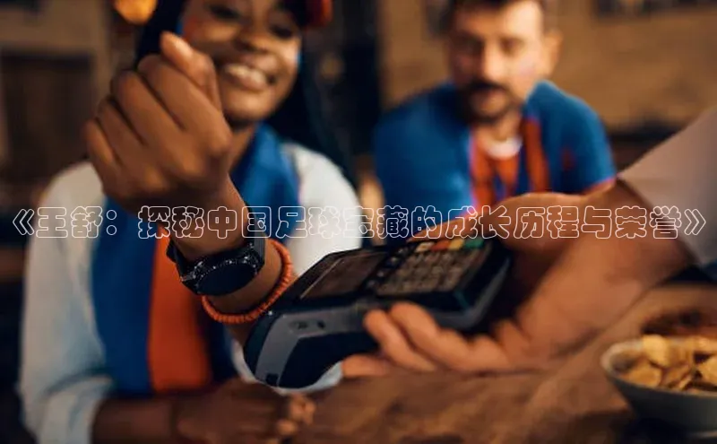 球速体育app彩讯股份《王舒：探秘中国足球宝藏的成长历程与荣誉》