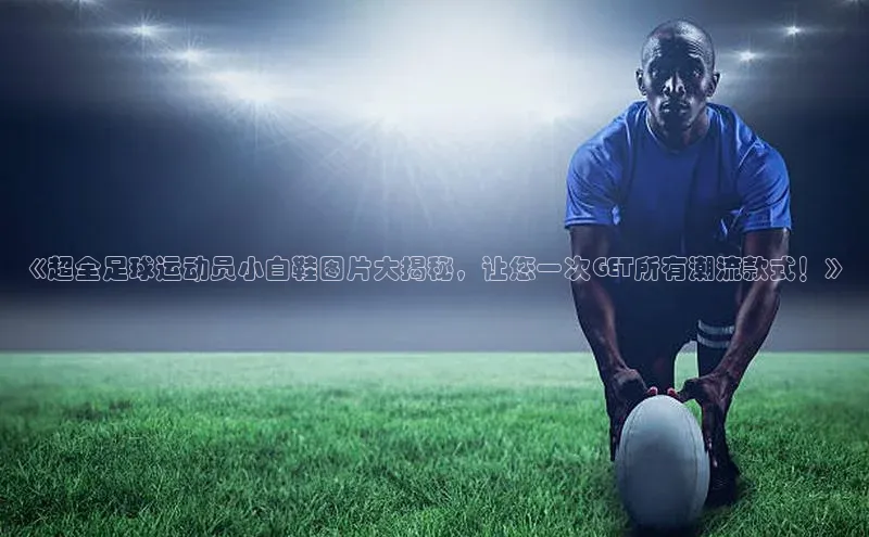 球速体育app下载官方百度游戏《超全足球运动员小白鞋图片大揭秘，让您一次GET所有潮流款式！》