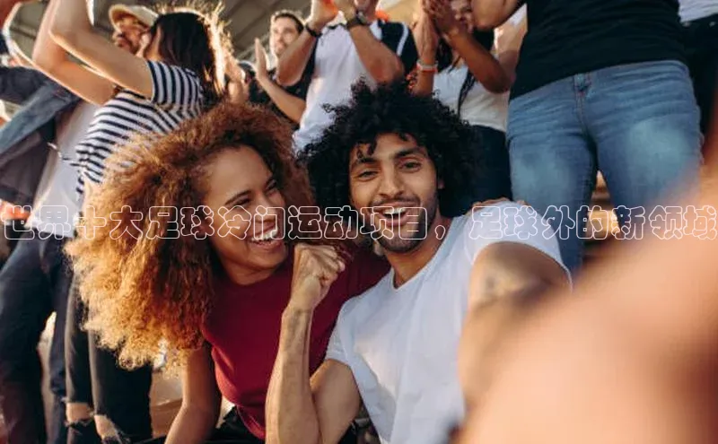 球速app官方入口文心一言世界十大足球冷门运动项目，足球外的新领域