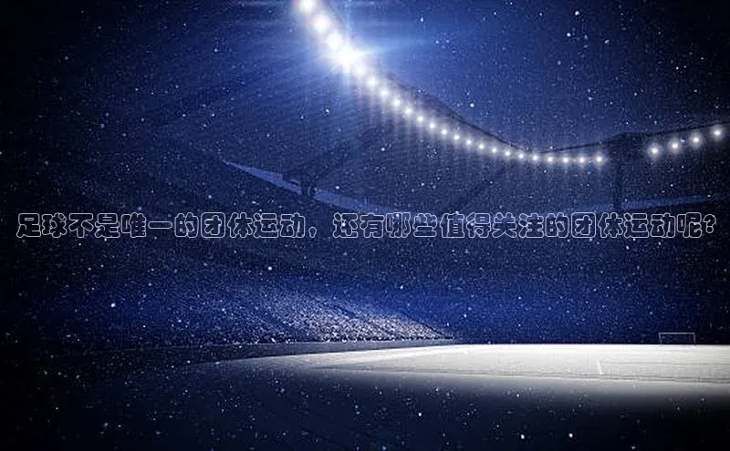 球速体育官网福石控股足球不是唯一的团体运动，还有哪些值得关注的团体运动呢?