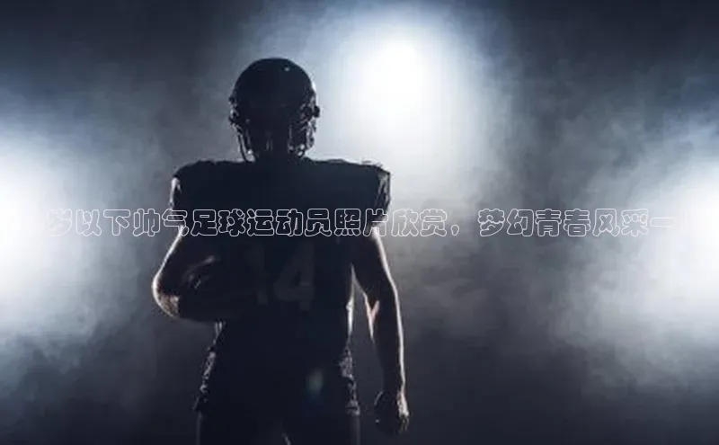 球速app官方入口梯哥哥科技18岁以下帅气足球运动员照片欣赏，梦幻青春风采一览