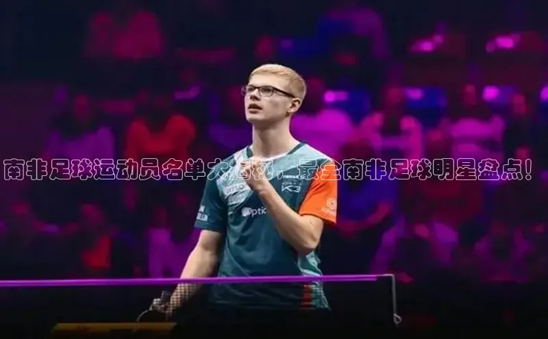 球速体育遥望科技南非足球运动员名单大揭秘，最全南非足球明星盘点！