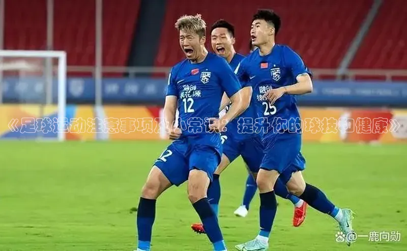 球速体育app下载官方字节跳动《足球运动注意事项及小常识：提升你的球技和健康》