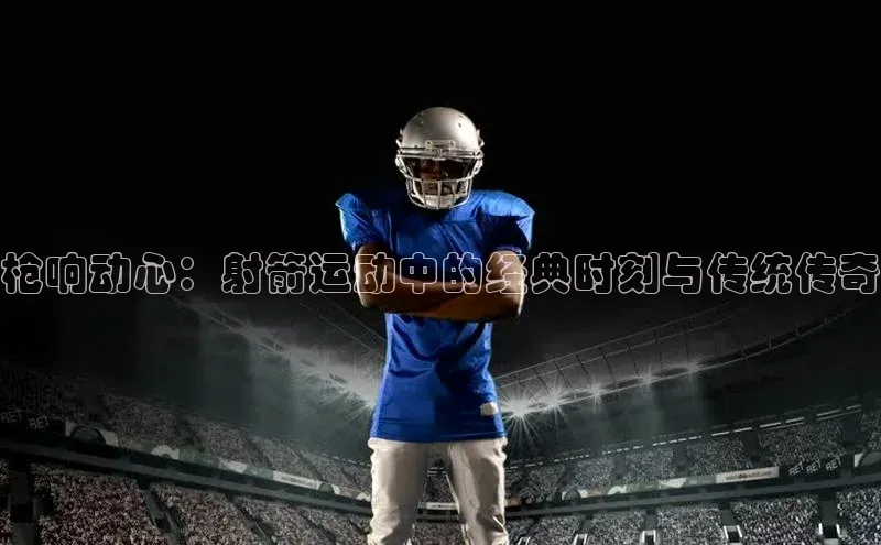 球速体育app下载地址手机版慧博云通枪响动心：射箭运动中的经典时刻与传统传奇