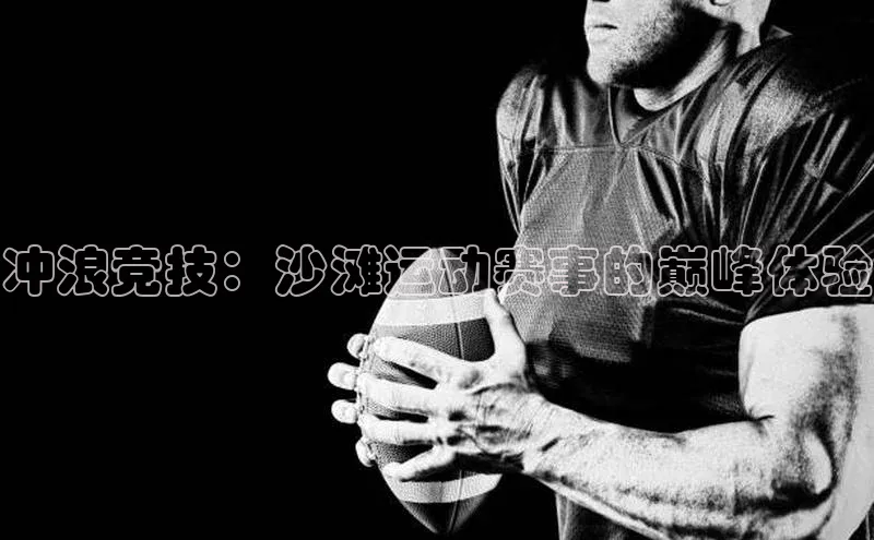 球速体育登录入口百度众测冲浪竞技：沙滩运动赛事的巅峰体验