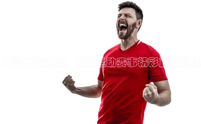 球速体育app彩讯股份尽览天府之韵：成都运动赛事精彩直播汇总