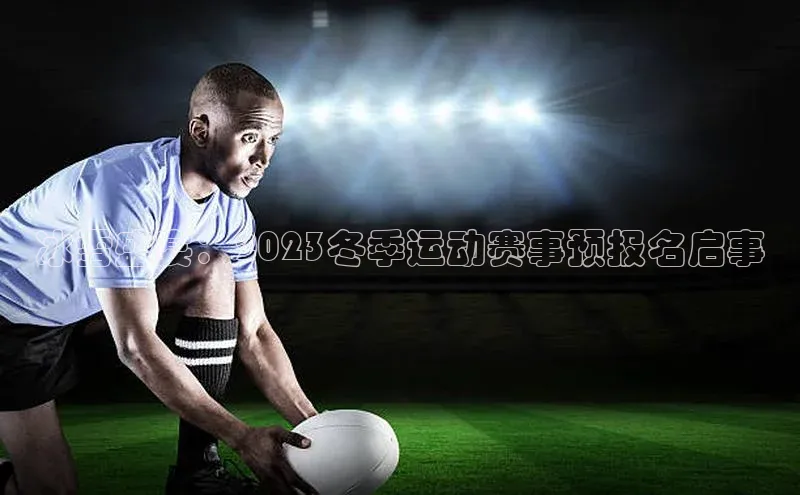 球速体育遥望科技冰雪盛宴：2023冬季运动赛事预报名启事