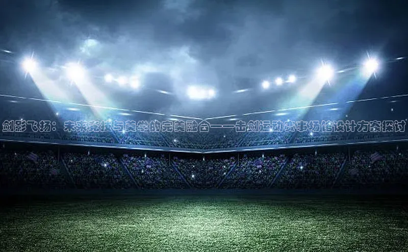 球速体育app官网入口光魔科技剑影飞扬：未来竞技与美学的完美融合——击剑运动赛事场馆设计方案探讨