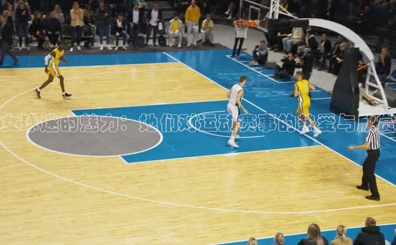 球速体育官网百度网盘女球迷的魅力：她们对运动赛事的热爱与欣赏