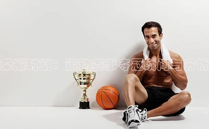 荣耀时刻：运动赛事夺冠瞬间与分析