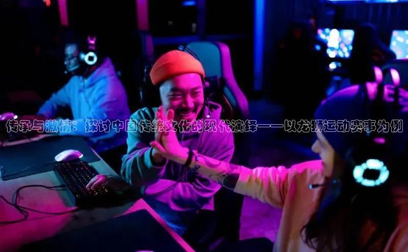 传承与激情：探讨中国传统文化的现代演绎——以龙狮运动赛事为例