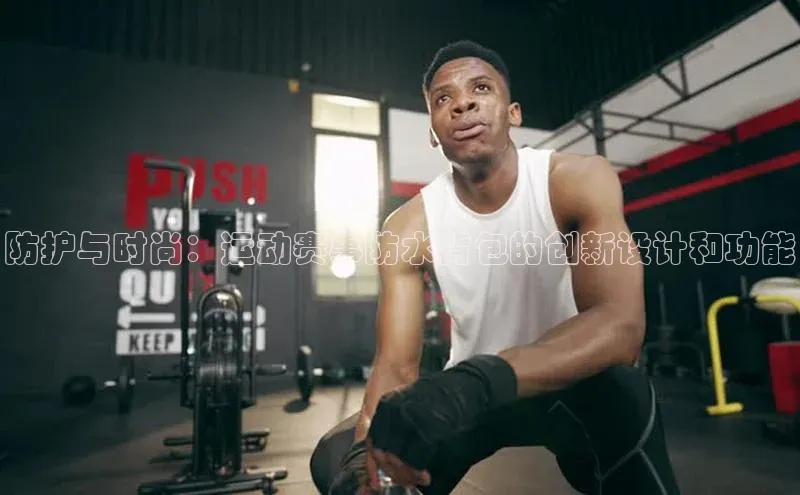 防护与时尚：运动赛事防水背包的创新设计和功能