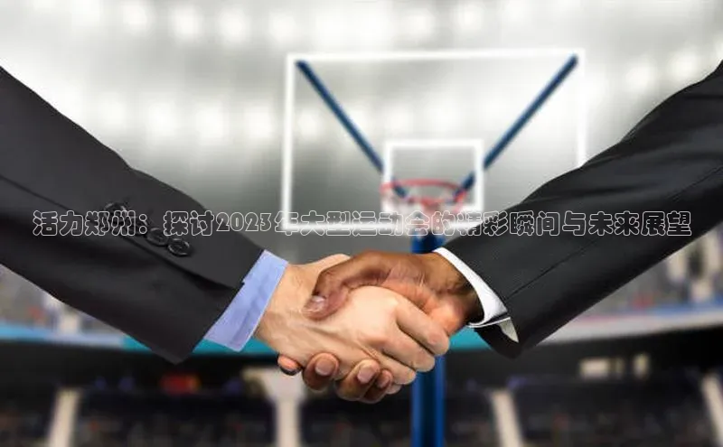活力郑州：探讨2023年大型运动会的精彩瞬间与未来展望