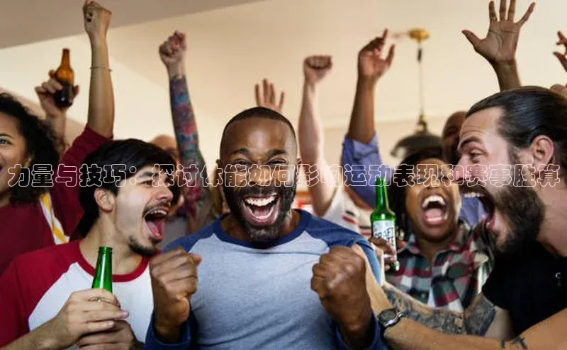 力量与技巧：探讨体能如何影响运动表现和赛事胜算
