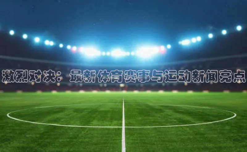 激烈对决：最新体育赛事与运动新闻亮点
