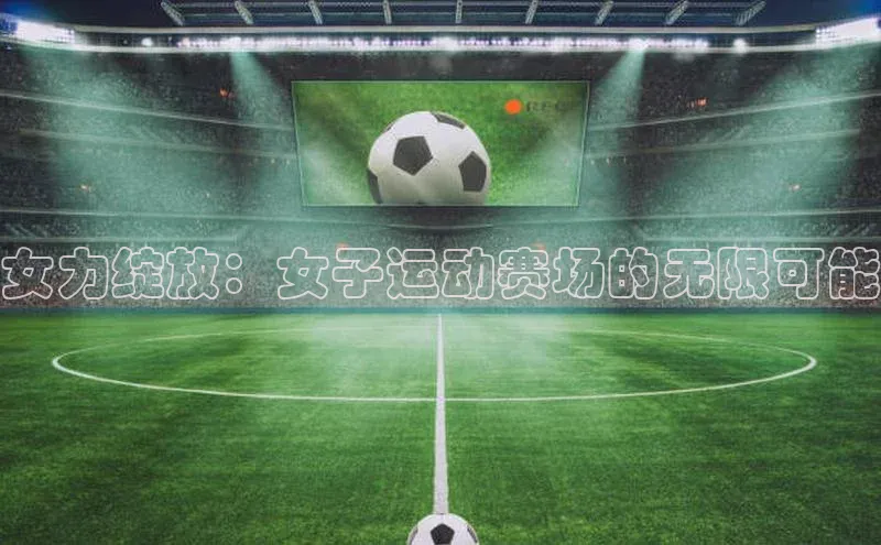女力绽放：女子运动赛场的无限可能