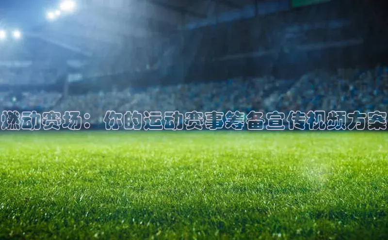 燃动赛场：你的运动赛事筹备宣传视频方案