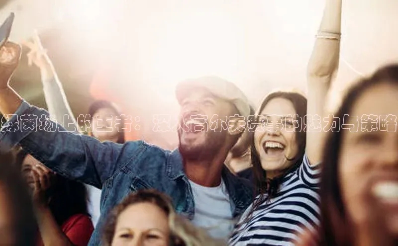 绿茵场上的王者：深入高尔夫赛事的魅力与策略