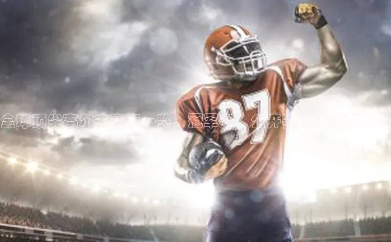 全球顶尖高尔夫赛事一览：冠军赛、公开赛与大师赛概览