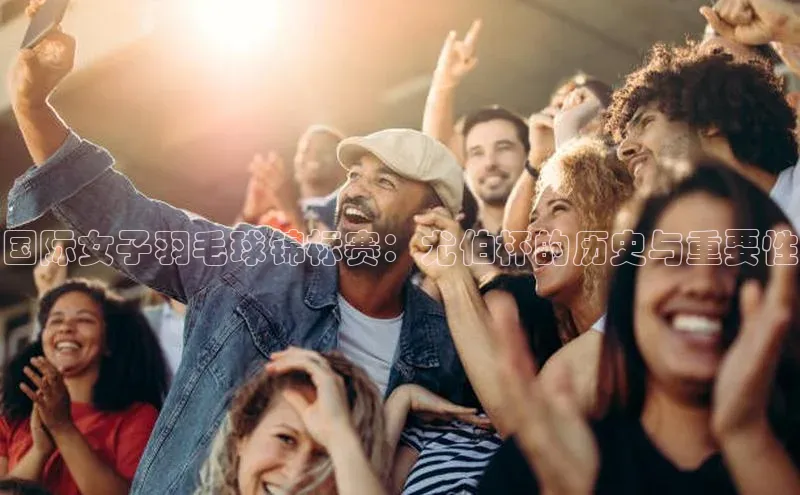 国际女子羽毛球锦标赛：尤伯杯的历史与重要性