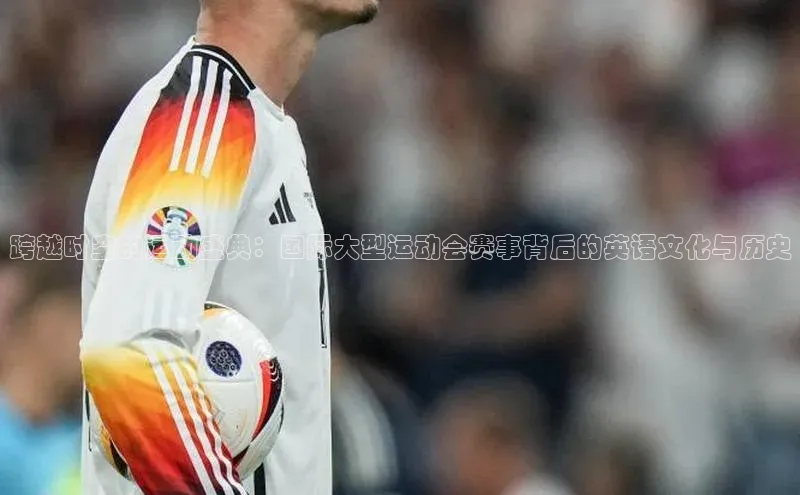 跨越时空的运动盛典：国际大型运动会赛事背后的英语文化与历史