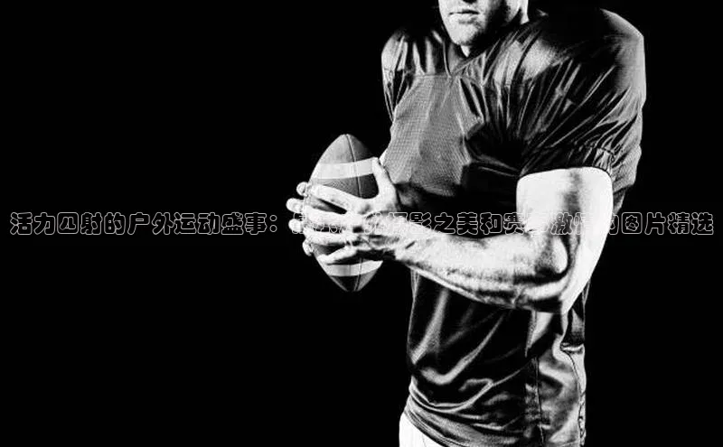 活力四射的户外运动盛事：展示户外摄影之美和赛事激情的图片精选