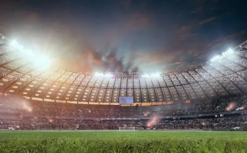 运动赛事场地管理与优化策略探讨：提升体验与效率的关键因素分析