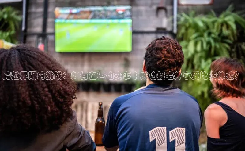跨越界限的挑战：如何在运动赛事中成功报名并享受比赛体验？