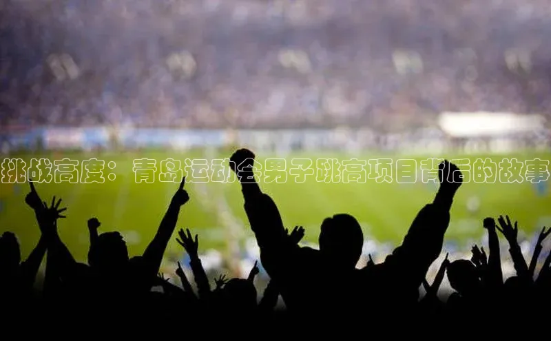 挑战高度：青岛运动会男子跳高项目背后的故事