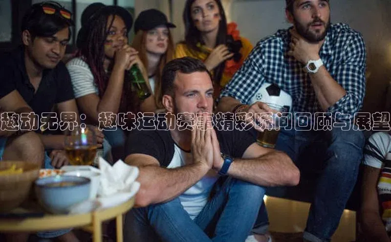 趣动无界：趣味运动赛事精彩瞬间回顾与展望