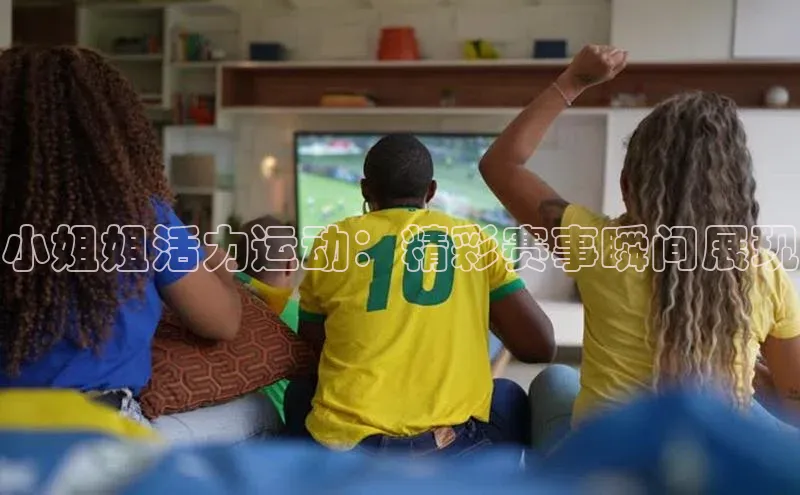 小姐姐活力运动：精彩赛事瞬间展现