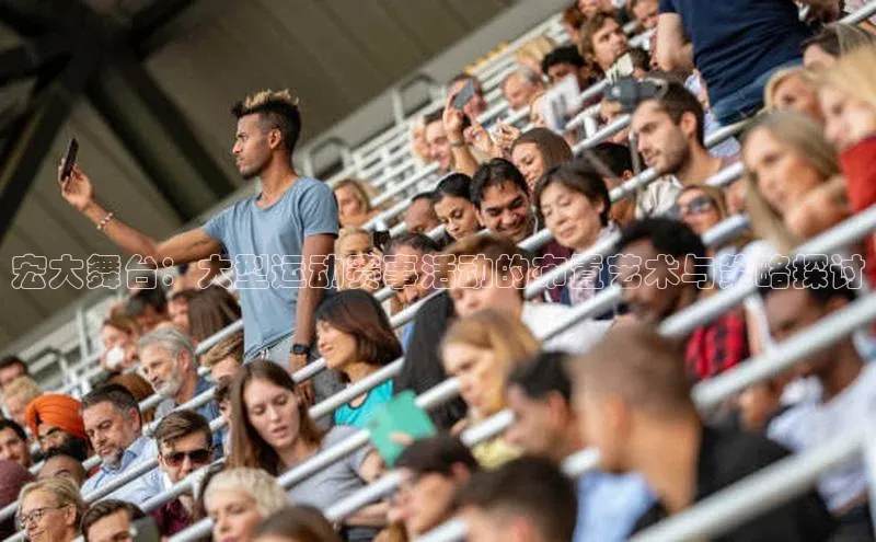 宏大舞台：大型运动赛事活动的布置艺术与策略探讨