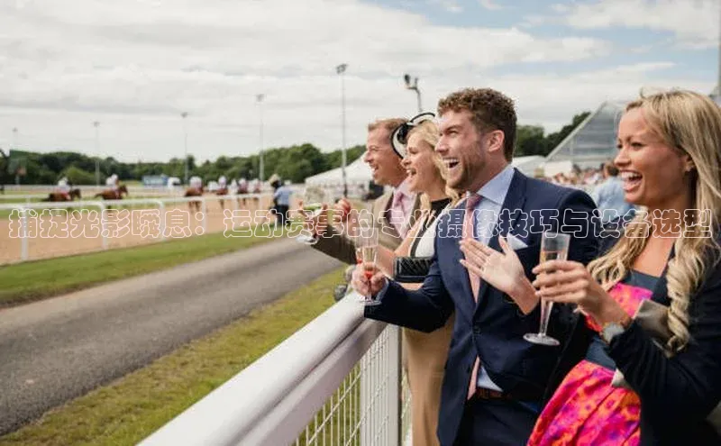捕捉光影瞬息：运动赛事的专业摄像技巧与设备选型