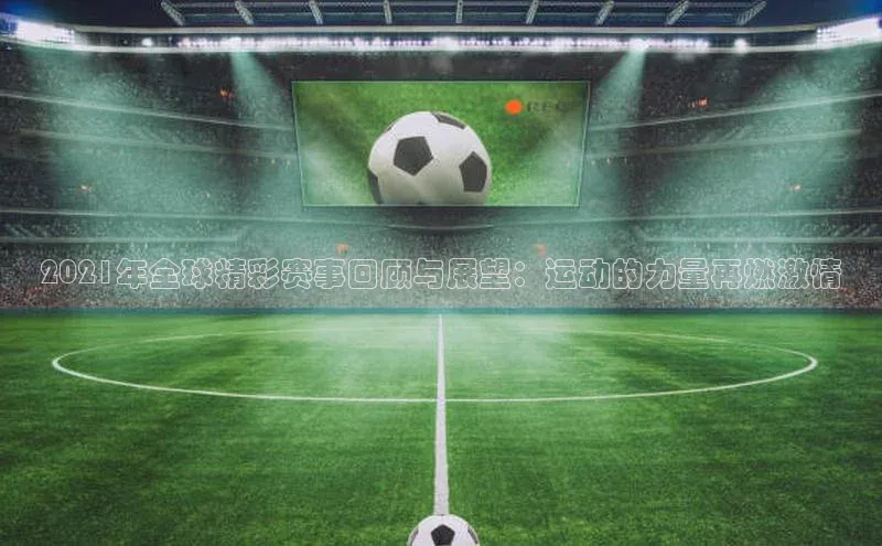 2021年全球精彩赛事回顾与展望：运动的力量再燃激情