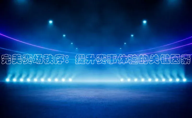 完美赛场秩序：提升赛事体验的关键因素
