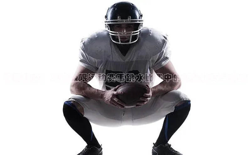 极限跃空：年度极限运动赛事跳水比赛中的顶尖技巧与挑战