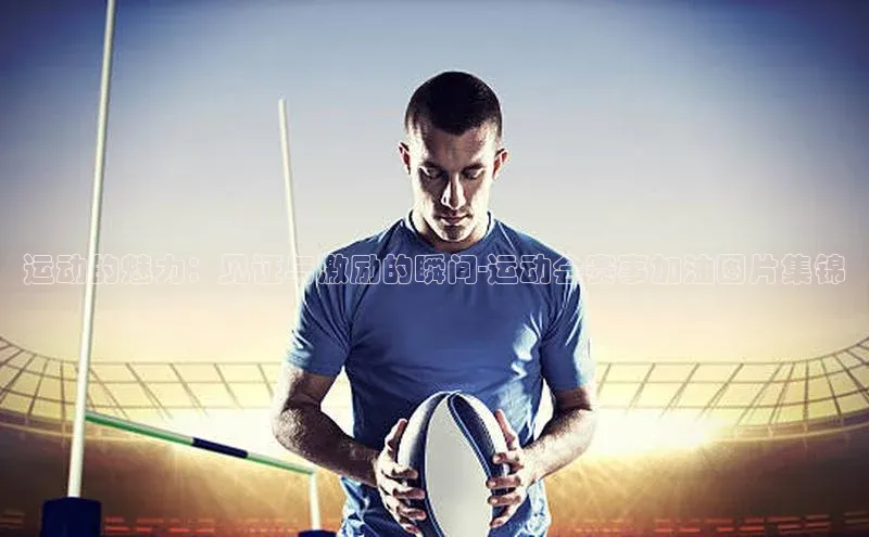 运动的魅力：见证与激励的瞬间-运动会赛事加油图片集锦