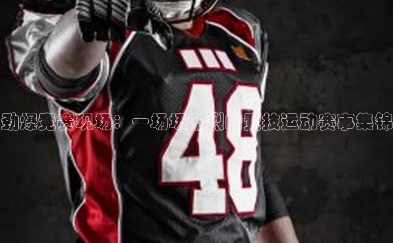 劲爆竞赛现场：一场场激烈的竞技运动赛事集锦