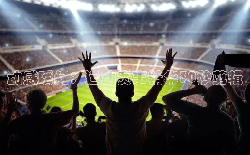 动感瞬间：运动赛事精华30秒剪辑