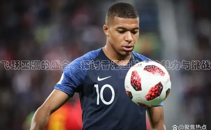 飞跃亚洲的盛会：探讨香港运动会的魅力与挑战